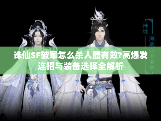 诛仙SF破军怎么杀人最有效?高爆发连招与装备选择全解析 诛仙SF破军怎么杀人最有效?高爆发连招与装备选择全解析