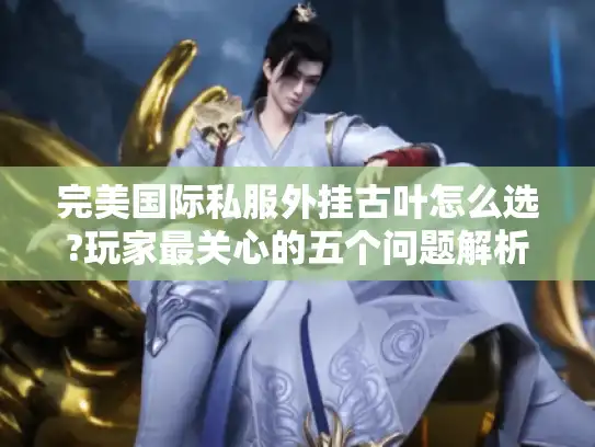 完美国际私服外挂古叶怎么选?玩家最关心的五个问题解析 完美国际私服外挂古叶怎么选?玩家最关心的五个问题解析