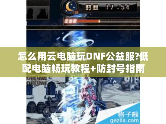 怎么用云电脑玩DNF公益服?低配电脑畅玩教程+防封号指南