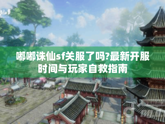 嘟嘟诛仙sf关服了吗?最新开服时间与玩家自救指南 嘟嘟诛仙sf关服了吗?最新开服时间与玩家自救指南