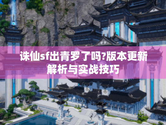 诛仙sf出青罗了吗?版本更新解析与实战技巧 诛仙sf出青罗了吗?版本更新解析与实战技巧
