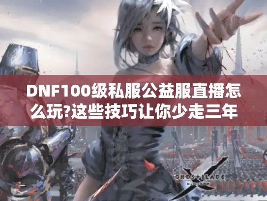 DNF100级私服公益服直播怎么玩?这些技巧让你少走三年弯路
