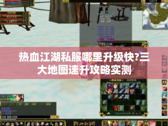 热血江湖私服哪里升级快?三大地图速升攻略实测 热血江湖私服哪里升级快?三大地图速升攻略实测