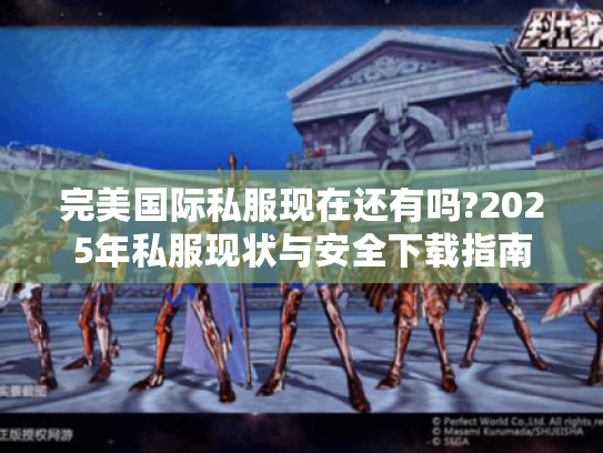 完美国际私服现在还有吗?2025年私服现状与安全下载指南