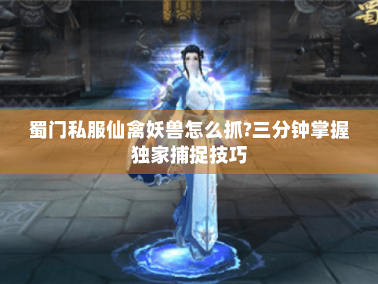 蜀门私服仙禽妖兽怎么抓?三分钟掌握独家捕捉技巧