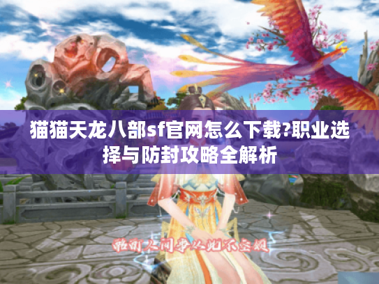 猫猫天龙八部sf官网怎么下载?职业选择与防封攻略全解析 猫猫天龙八部sf官网怎么下载?职业选择与防封攻略全解析