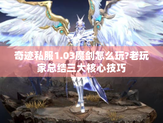 奇迹私服1.03魔剑怎么玩?老玩家总结三大核心技巧 奇迹私服1.03魔剑怎么玩?老玩家总结三大核心技巧