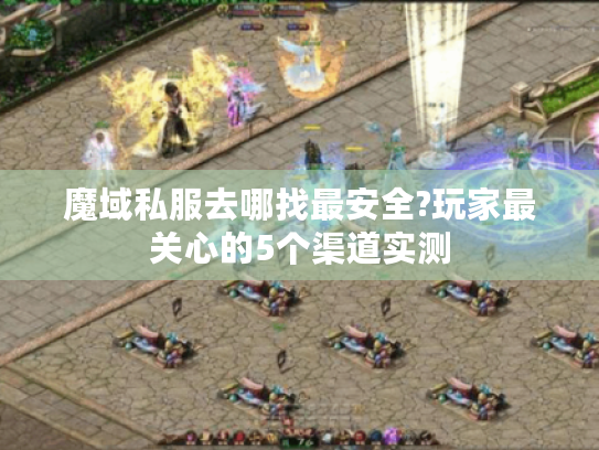魔域私服去哪找最安全?玩家最关心的5个渠道实测 魔域私服去哪找最安全?玩家最关心的5个渠道实测