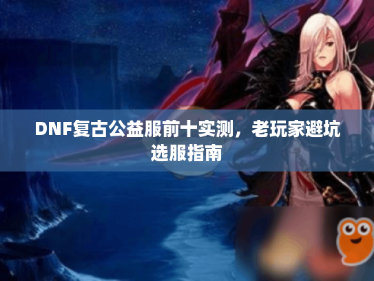 DNF复古公益服前十实测，老玩家避坑选服指南