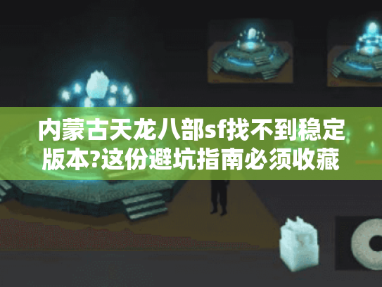 内蒙古天龙八部sf找不到稳定版本?这份避坑指南必须收藏
