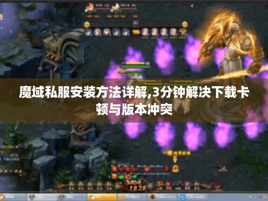 魔域私服安装方法详解,3分钟解决下载卡顿与版本冲突 魔域私服安装方法详解,3分钟解决下载卡顿与版本冲突