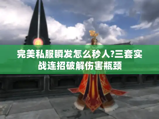完美私服瞬发怎么秒人?三套实战连招破解伤害瓶颈 完美私服瞬发怎么秒人?三套实战连招破解伤害瓶颈