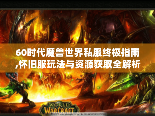 60时代魔兽世界私服终极指南,怀旧服玩法与资源获取全解析 60时代魔兽世界私服终极指南,怀旧服玩法与资源获取全解析