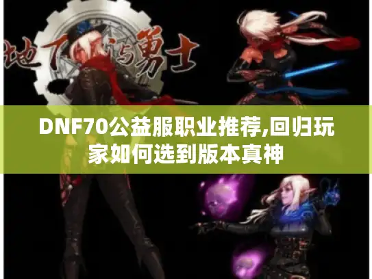 DNF70公益服职业推荐,回归玩家如何选到版本真神 DNF70公益服职业推荐,回归玩家如何选到版本真神