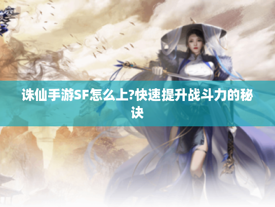 诛仙手游SF怎么上?快速提升战斗力的秘诀