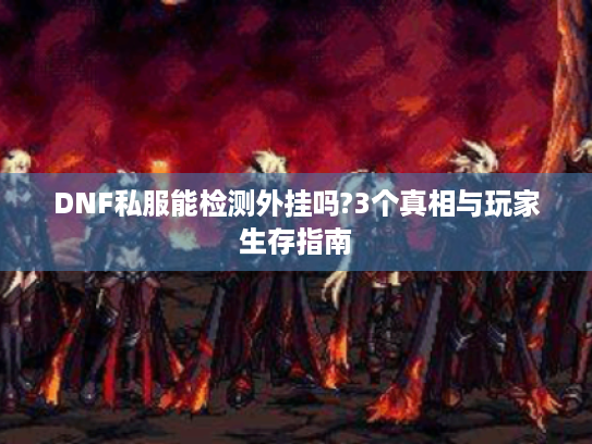 DNF私服能检测外挂吗?3个真相与玩家生存指南 DNF私服能检测外挂吗?3个真相与玩家生存指南