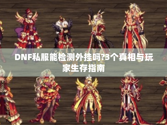 DNF私服能检测外挂吗?3个真相与玩家生存指南 DNF私服能检测外挂吗?3个真相与玩家生存指南