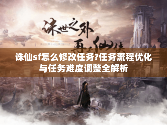 诛仙sf怎么修改任务?任务流程优化与任务难度调整全解析