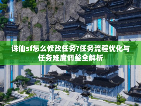 诛仙sf怎么修改任务?任务流程优化与任务难度调整全解析