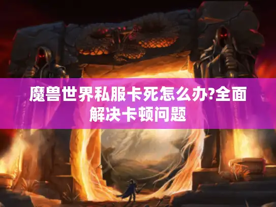 魔兽世界私服卡死怎么办?全面解决卡顿问题