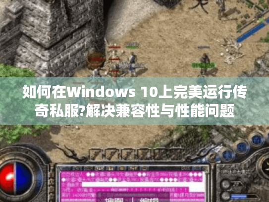 如何在Windows 10上完美运行传奇私服?解决兼容性与性能问题 如何在Windows 10上完美运行传奇私服?解决兼容性与性能问题