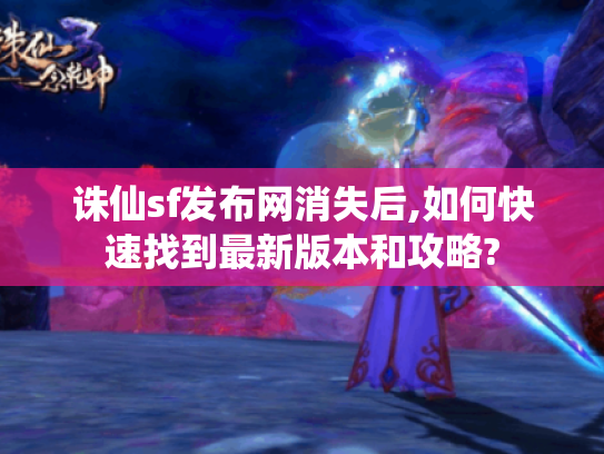 诛仙sf发布网消失后,如何快速找到最新版本和攻略?