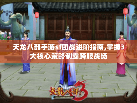 天龙八部手游sf团战进阶指南,掌握3大核心策略制霸跨服战场 天龙八部手游sf团战进阶指南,掌握3大核心策略制霸跨服战场