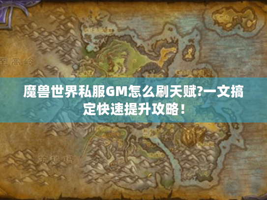 魔兽世界私服GM怎么刷天赋?一文搞定快速提升攻略! 魔兽世界私服GM怎么刷天赋?一文搞定快速提升攻略!
