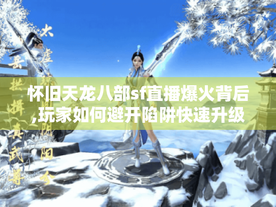 怀旧天龙八部sf直播爆火背后,玩家如何避开陷阱快速升级? 怀旧天龙八部sf直播爆火背后,玩家如何避开陷阱快速升级?