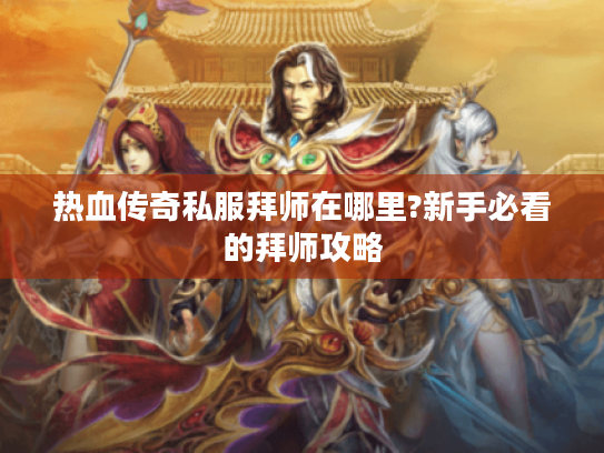 热血传奇私服拜师在哪里?新手必看的拜师攻略 热血传奇私服拜师在哪里?新手必看的拜师攻略