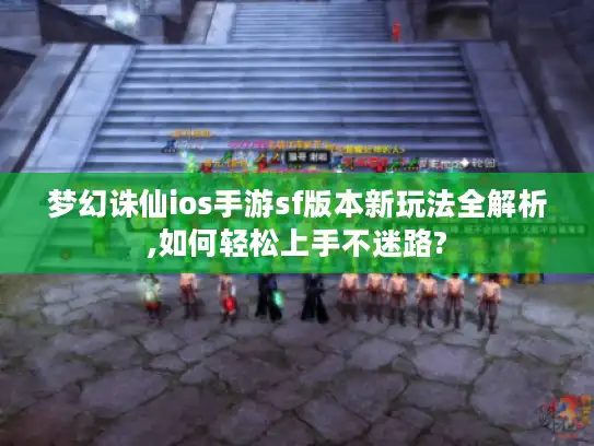 梦幻诛仙ios手游sf版本新玩法全解析,如何轻松上手不迷路? 梦幻诛仙ios手游sf版本新玩法全解析,如何轻松上手不迷路?
