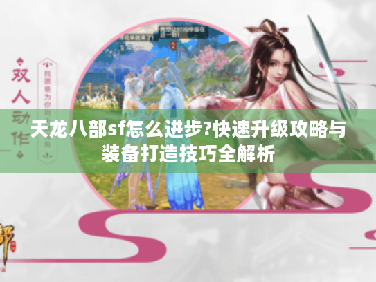 天龙八部sf怎么进步?快速升级攻略与装备打造技巧全解析 天龙八部sf怎么进步?快速升级攻略与装备打造技巧全解析