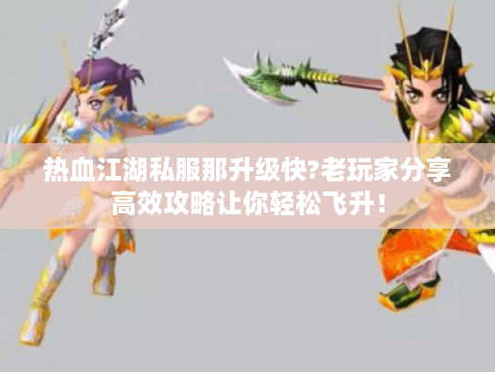 热血江湖私服那升级快?老玩家分享高效攻略让你轻松飞升! 热血江湖私服那升级快?老玩家分享高效攻略让你轻松飞升!