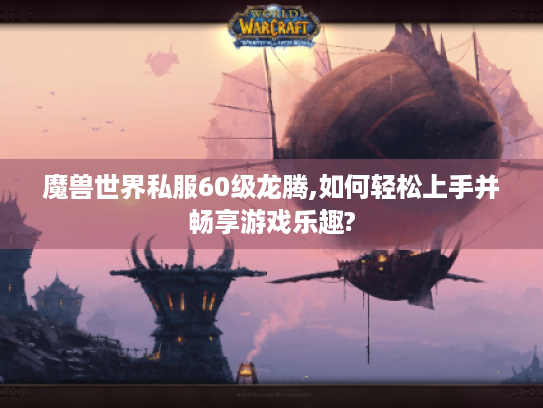 魔兽世界私服60级龙腾,如何轻松上手并畅享游戏乐趣? 魔兽世界私服60级龙腾,如何轻松上手并畅享游戏乐趣?