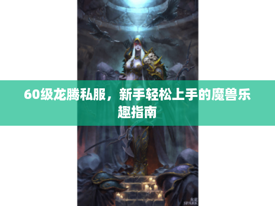 60级龙腾私服，新手轻松上手的魔兽乐趣指南