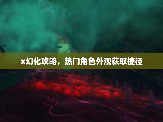 x幻化攻略，热门角色外观获取捷径