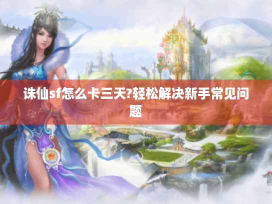 诛仙sf怎么卡三天?轻松解决新手常见问题 诛仙sf怎么卡三天?轻松解决新手常见问题