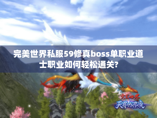 完美世界私服59修真boss单职业道士职业如何轻松通关? 完美世界私服59修真boss单职业道士职业如何轻松通关?