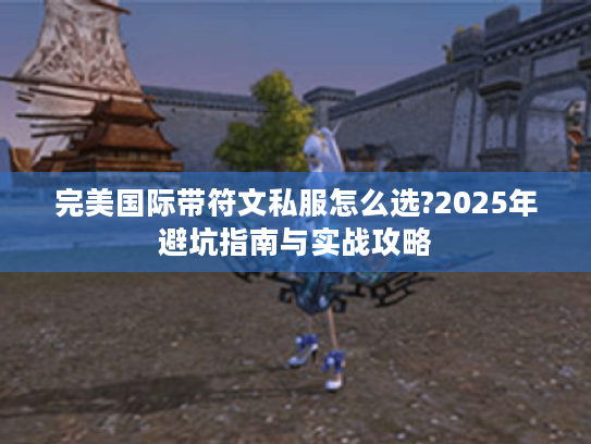 完美国际带符文私服怎么选?2025年避坑指南与实战攻略