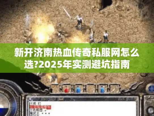 新开济南热血传奇私服网怎么选?2025年实测避坑指南