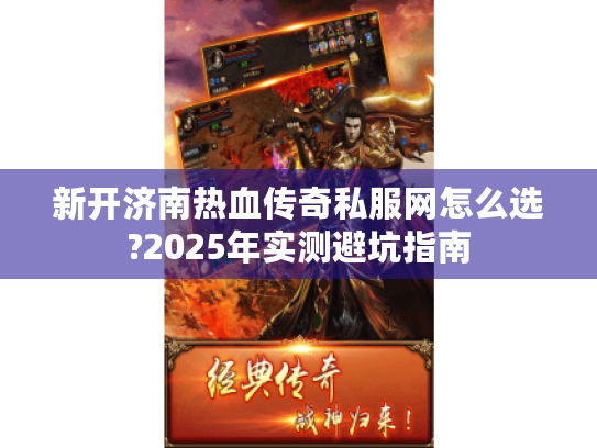 新开济南热血传奇私服网怎么选?2025年实测避坑指南 新开济南热血传奇私服网怎么选?2025年实测避坑指南