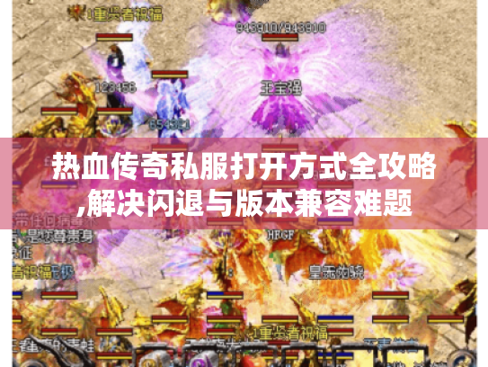 热血传奇私服打开方式全攻略,解决闪退与版本兼容难题