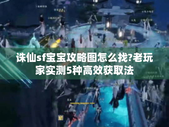 诛仙sf宝宝攻略图怎么找?老玩家实测5种高效获取法 诛仙sf宝宝攻略图怎么找?老玩家实测5种高效获取法