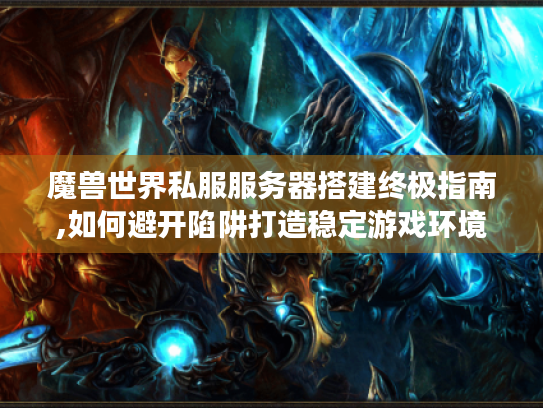 魔兽世界私服服务器搭建终极指南,如何避开陷阱打造稳定游戏环境? 魔兽世界私服服务器搭建终极指南,如何避开陷阱打造稳定游戏环境?