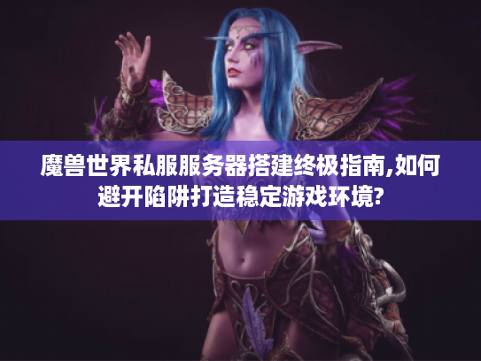魔兽世界私服服务器搭建终极指南,如何避开陷阱打造稳定游戏环境? 魔兽世界私服服务器搭建终极指南,如何避开陷阱打造稳定游戏环境?