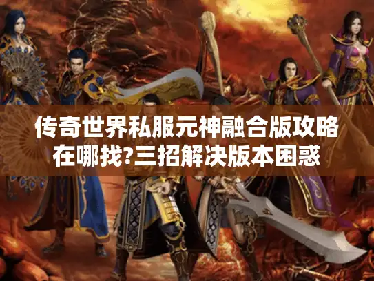 传奇世界私服元神融合版攻略在哪找?三招解决版本困惑 传奇世界私服元神融合版攻略在哪找?三招解决版本困惑