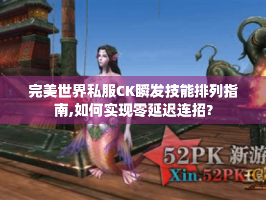 完美世界私服CK瞬发技能排列指南,如何实现零延迟连招? 完美世界私服CK瞬发技能排列指南,如何实现零延迟连招?