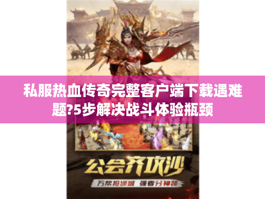 私服热血传奇完整客户端下载遇难题?5步解决战斗体验瓶颈 私服热血传奇完整客户端下载遇难题?5步解决战斗体验瓶颈