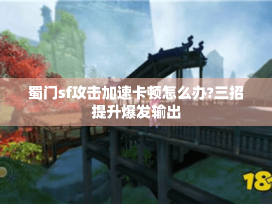 蜀门sf攻击加速卡顿怎么办?三招提升爆发输出 蜀门sf攻击加速卡顿怎么办?三招提升爆发输出