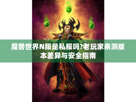 魔兽世界N服是私服吗?老玩家亲测版本差异与安全指南 魔兽世界N服是私服吗?老玩家亲测版本差异与安全指南